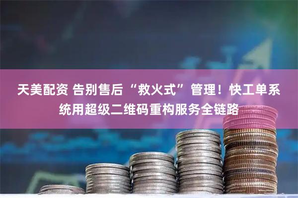 天美配资 告别售后 “救火式” 管理!快工单系统用超级二维码重构服务全链路