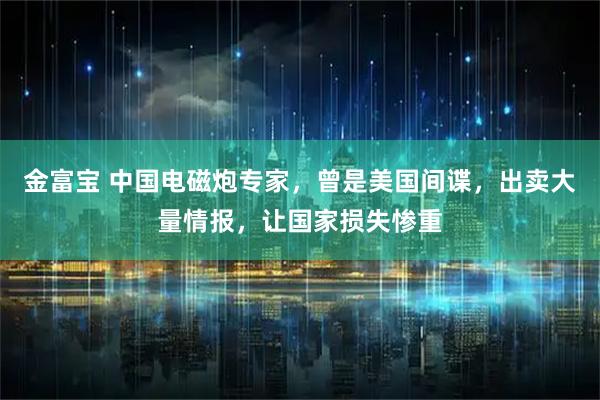 金富宝 中国电磁炮专家，曾是美国间谍，出卖大量情报，让国家损失惨重