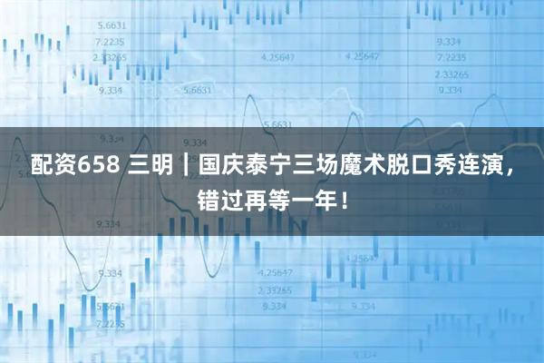 配资658 三明|国庆泰宁三场魔术脱口秀连演,错过再等一年!