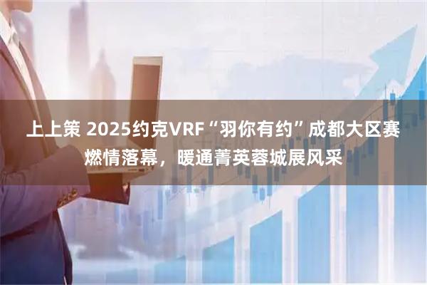 上上策 2025约克VRF“羽你有约”成都大区赛燃情落幕,暖通菁英蓉城展风采