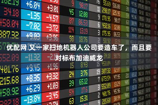 优配网 又一家扫地机器人公司要造车了，而且要对标布加迪威龙