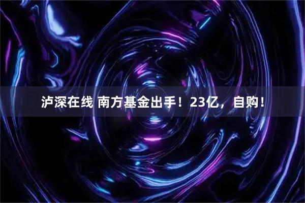 泸深在线 南方基金出手!23亿,自购!