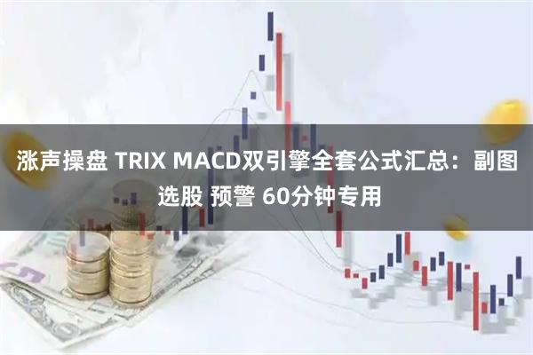 涨声操盘 TRIX MACD双引擎全套公式汇总:副图 选股 预警 60分钟专用