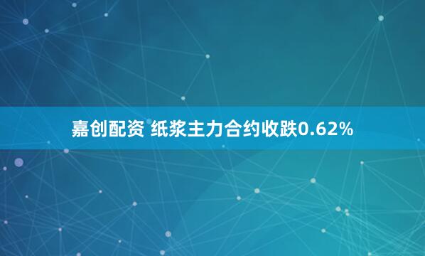 嘉创配资 纸浆主力合约收跌0.62%